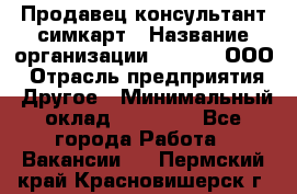 Продавец-консультант симкарт › Название организации ­ Qprom, ООО › Отрасль предприятия ­ Другое › Минимальный оклад ­ 28 000 - Все города Работа » Вакансии   . Пермский край,Красновишерск г.